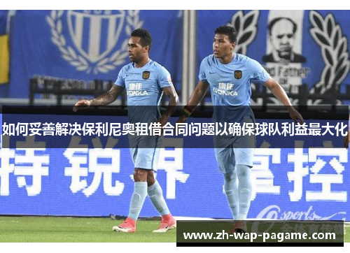如何妥善解决保利尼奥租借合同问题以确保球队利益最大化