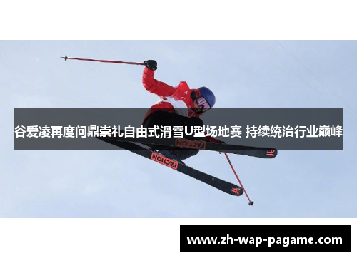 谷爱凌再度问鼎崇礼自由式滑雪U型场地赛 持续统治行业巅峰