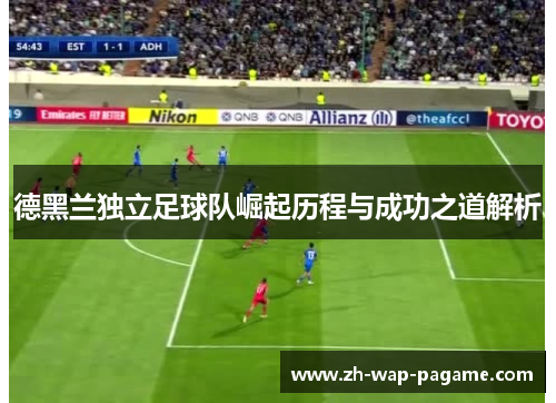 德黑兰独立足球队崛起历程与成功之道解析