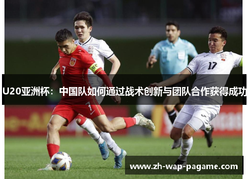 U20亚洲杯:中国队如何通过战术创新与团队合作获得成功