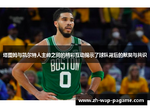 塔图姆与凯尔特人主帅之间的精彩互动揭示了球队背后的默契与共识