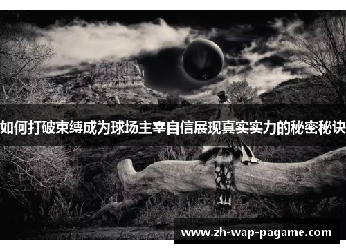 如何打破束缚成为球场主宰自信展现真实实力的秘密秘诀