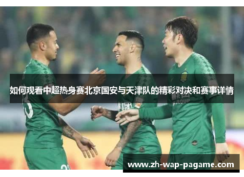 如何观看中超热身赛北京国安与天津队的精彩对决和赛事详情