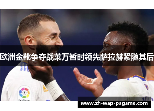 欧洲金靴争夺战莱万暂时领先萨拉赫紧随其后