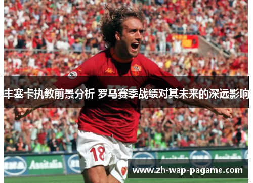 丰塞卡执教前景分析 罗马赛季战绩对其未来的深远影响