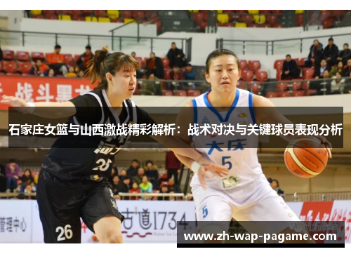石家庄女篮与山西激战精彩解析:战术对决与关键球员表现分析