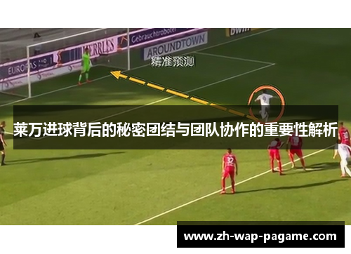 莱万进球背后的秘密团结与团队协作的重要性解析