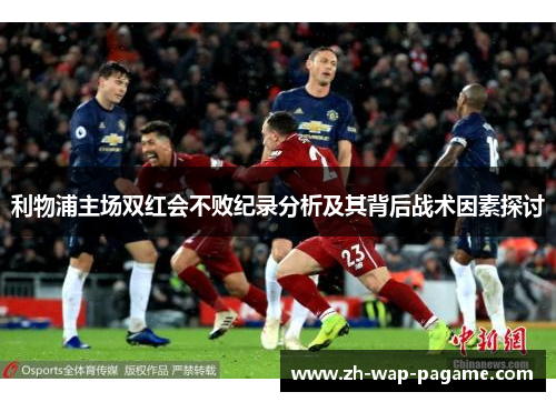 利物浦主场双红会不败纪录分析及其背后战术因素探讨