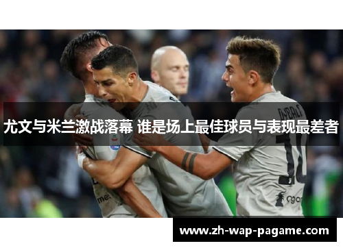 尤文与米兰激战落幕 谁是场上最佳球员与表现最差者