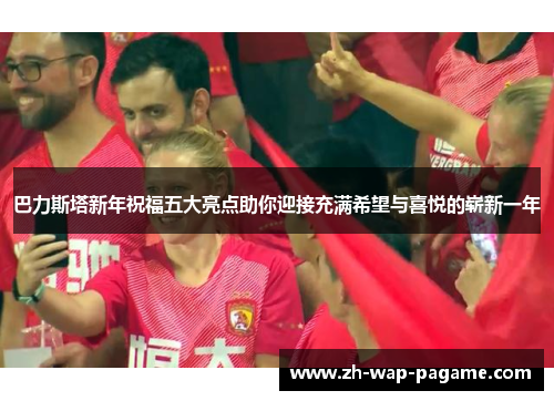 巴力斯塔新年祝福五大亮点助你迎接充满希望与喜悦的崭新一年
