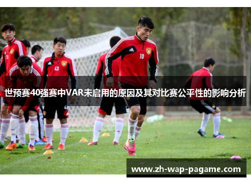 世预赛40强赛中VAR未启用的原因及其对比赛公平性的影响分析