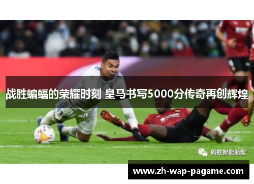 战胜蝙蝠的荣耀时刻 皇马书写5000分传奇再创辉煌