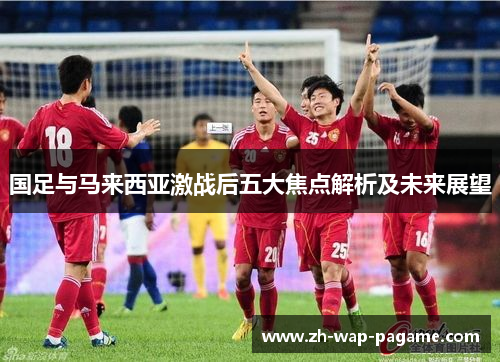 国足与马来西亚激战后五大焦点解析及未来展望