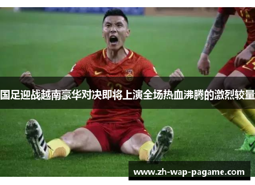 国足迎战越南豪华对决即将上演全场热血沸腾的激烈较量