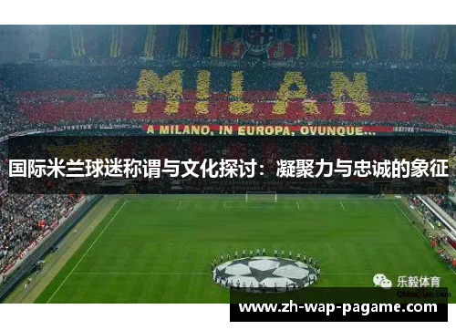 国际米兰球迷称谓与文化探讨：凝聚力与忠诚的象征
