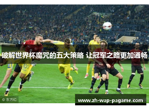 破解世界杯魔咒的五大策略 让冠军之路更加通畅