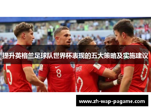 提升英格兰足球队世界杯表现的五大策略及实施建议