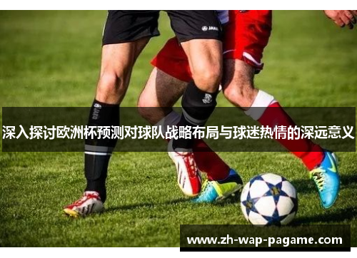 深入探讨欧洲杯预测对球队战略布局与球迷热情的深远意义