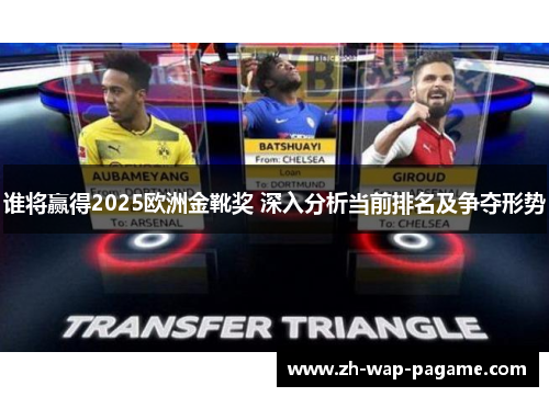 谁将赢得2025欧洲金靴奖 深入分析当前排名及争夺形势