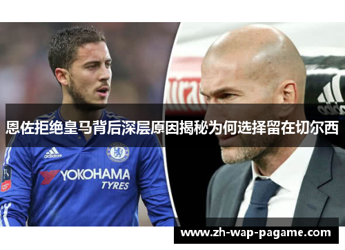 恩佐拒绝皇马背后深层原因揭秘为何选择留在切尔西
