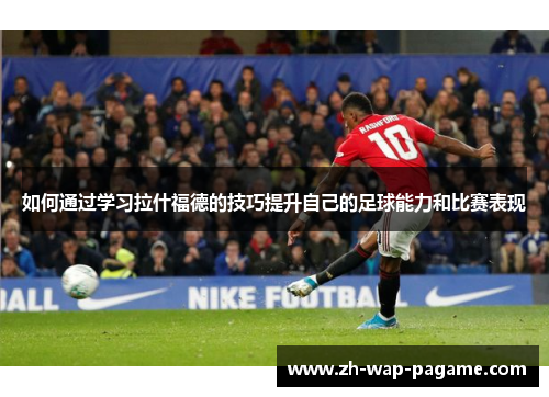 如何通过学习拉什福德的技巧提升自己的足球能力和比赛表现