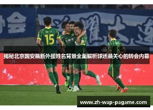 揭秘北京国安最新外援姓名背景全面解析球迷最关心的转会内幕
