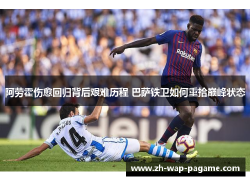 阿劳霍伤愈回归背后艰难历程 巴萨铁卫如何重拾巅峰状态 阿劳霍伤愈回归背后艰难历程 巴萨铁卫如何重拾巅峰状态