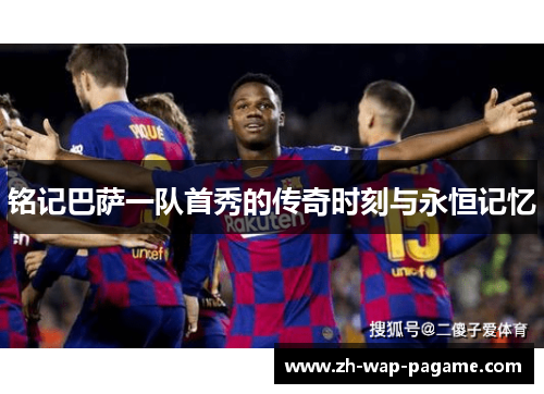 铭记巴萨一队首秀的传奇时刻与永恒记忆 铭记巴萨一队首秀的传奇时刻与永恒记忆