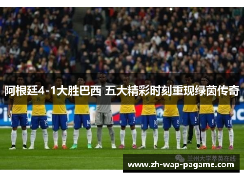 阿根廷4-1大胜巴西 五大精彩时刻重现绿茵传奇 阿根廷4-1大胜巴西 五大精彩时刻重现绿茵传奇