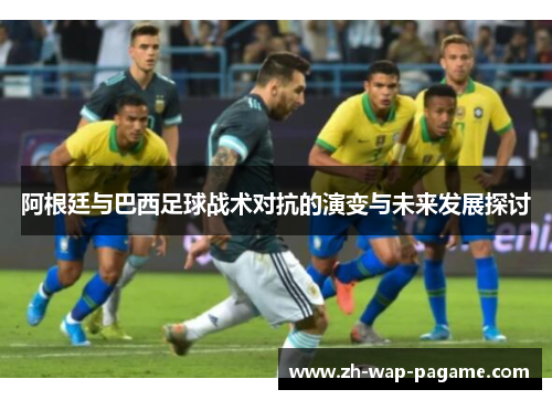 阿根廷与巴西足球战术对抗的演变与未来发展探讨 阿根廷与巴西足球战术对抗的演变与未来发展探讨