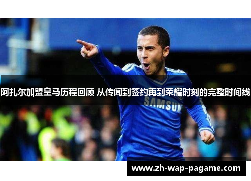 阿扎尔加盟皇马历程回顾 从传闻到签约再到荣耀时刻的完整时间线 阿扎尔加盟皇马历程回顾 从传闻到签约再到荣耀时刻的完整时间线