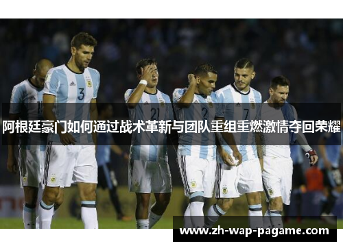阿根廷豪门如何通过战术革新与团队重组重燃激情夺回荣耀 阿根廷豪门如何通过战术革新与团队重组重燃激情夺回荣耀