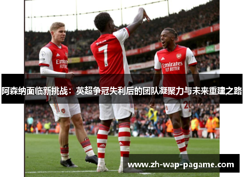 阿森纳面临新挑战:英超争冠失利后的团队凝聚力与未来重建之路 阿森纳面临新挑战:英超争冠失利后的团队凝聚力与未来重建之路
