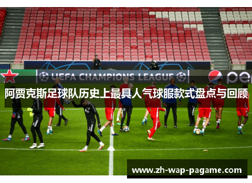 阿贾克斯足球队历史上最具人气球服款式盘点与回顾 阿贾克斯足球队历史上最具人气球服款式盘点与回顾