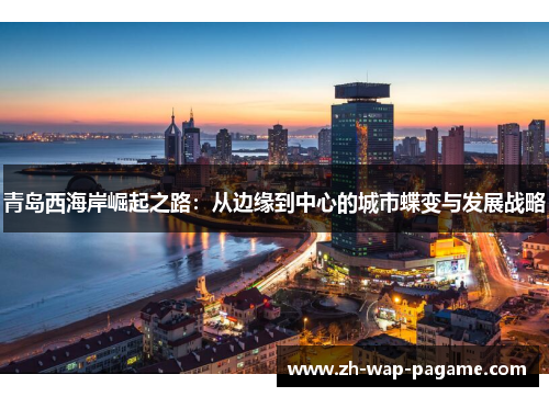 青岛西海岸崛起之路:从边缘到中心的城市蝶变与发展战略