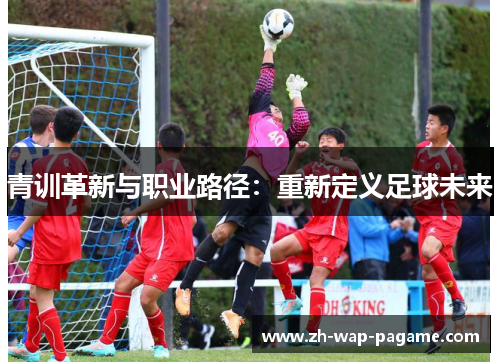 青训革新与职业路径:重新定义足球未来 青训革新与职业路径:重新定义足球未来