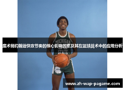 魔术师约翰逊快攻节奏的核心影响因素及其在篮球战术中的应用分析 魔术师约翰逊快攻节奏的核心影响因素及其在篮球战术中的应用分析
