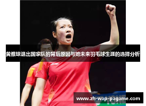 黄雅琼退出国家队的背后原因与她未来羽毛球生涯的选择分析 黄雅琼退出国家队的背后原因与她未来羽毛球生涯的选择分析