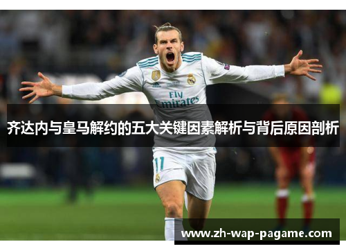 齐达内与皇马解约的五大关键因素解析与背后原因剖析 齐达内与皇马解约的五大关键因素解析与背后原因剖析