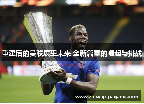 重建后的曼联展望未来 全新篇章的崛起与挑战