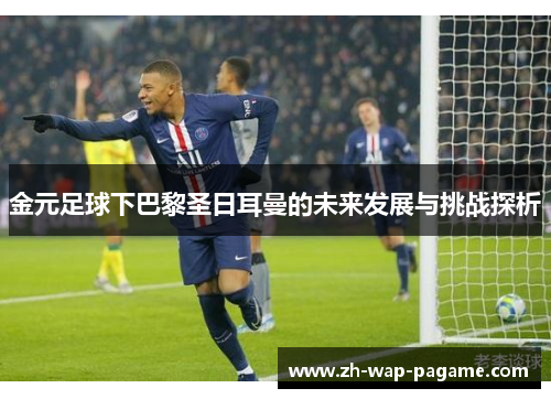 金元足球下巴黎圣日耳曼的未来发展与挑战探析 金元足球下巴黎圣日耳曼的未来发展与挑战探析