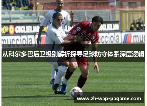从科尔多巴后卫级别解析探寻足球防守体系深层逻辑 从科尔多巴后卫级别解析探寻足球防守体系深层逻辑