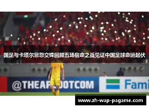 国足与卡塔尔恩怨交锋回顾五场宿命之战见证中国足球命运起伏 国足与卡塔尔恩怨交锋回顾五场宿命之战见证中国足球命运起伏