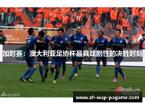 加时赛：澳大利亚足协杯最具戏剧性的决胜时刻