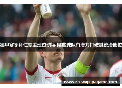 德甲赛季拜仁霸主地位动摇 哪些球队有潜力打破其统治地位