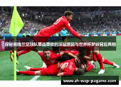 探秘英格兰足球队屡战屡败的深层原因与世界杯梦碎背后真相 探秘英格兰足球队屡战屡败的深层原因与世界杯梦碎背后真相