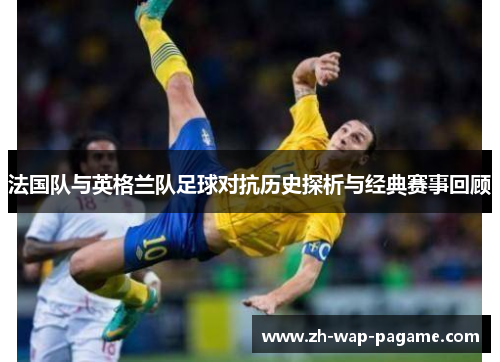 法国队与英格兰队足球对抗历史探析与经典赛事回顾 法国队与英格兰队足球对抗历史探析与经典赛事回顾