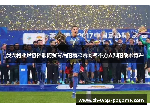 澳大利亚足协杯加时赛背后的精彩瞬间与不为人知的战术博弈 澳大利亚足协杯加时赛背后的精彩瞬间与不为人知的战术博弈