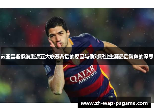 苏亚雷斯拒绝重返五大联赛背后的原因与他对职业生涯最后阶段的深思