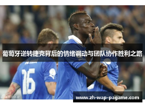 葡萄牙逆转捷克背后的情绪调动与团队协作胜利之路